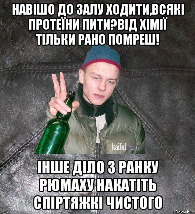 навішо до залу ходити,всякі протеїни пити?від хімії тільки рано помреш! інше діло з ранку рюмаху накатіть спіртяжкі чистого, Мем Дерзкий