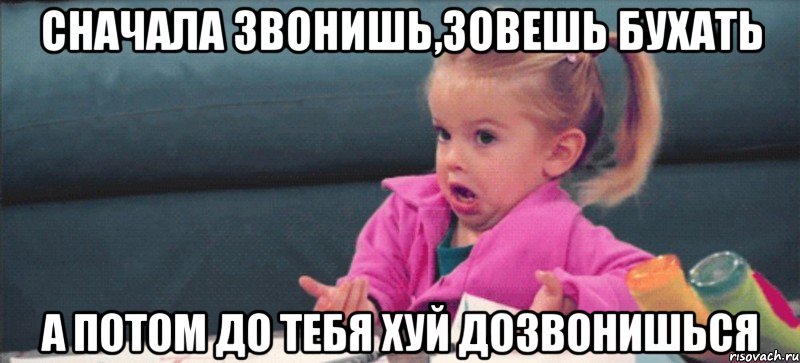 сначала звонишь,зовешь бухать а потом до тебя хуй дозвонишься, Мем  Ты говоришь (девочка возмущается)