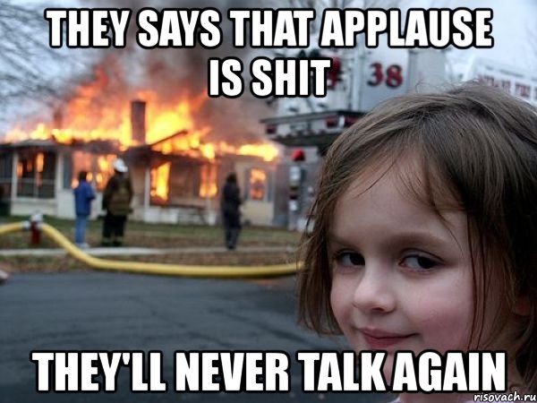 they says that applause is shit they'll never talk again