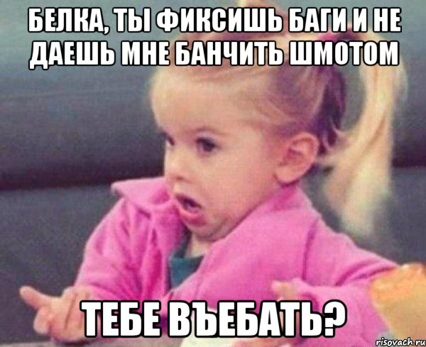 белка, ты фиксишь баги и не даешь мне банчить шмотом тебе въебать?, Мем  Ты говоришь (девочка возмущается)