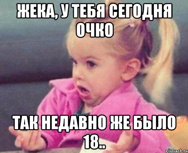 жека, у тебя сегодня очко так недавно же было 18.., Мем  Ты говоришь (девочка возмущается)