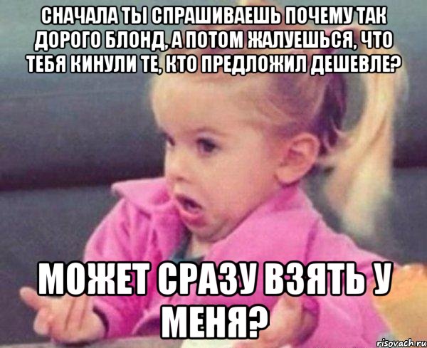 сначала ты спрашиваешь почему так дорого блонд, а потом жалуешься, что тебя кинули те, кто предложил дешевле? может сразу взять у меня?, Мем  Ты говоришь (девочка возмущается)