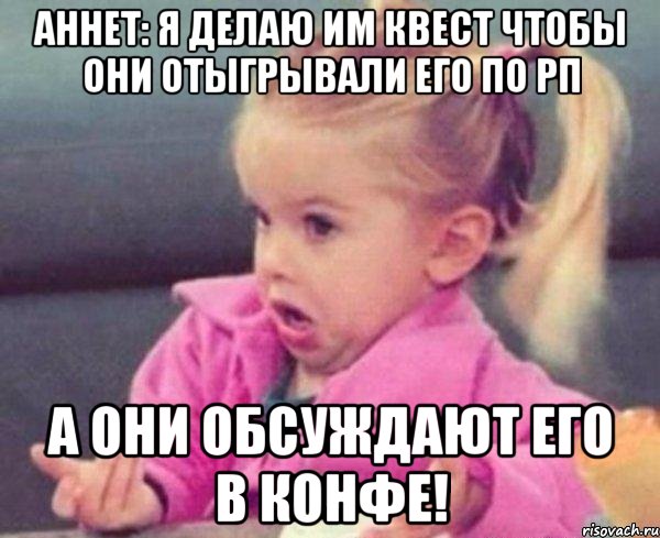 аннет: я делаю им квест чтобы они отыгрывали его по рп а они обсуждают его в конфе!, Мем  Ты говоришь (девочка возмущается)