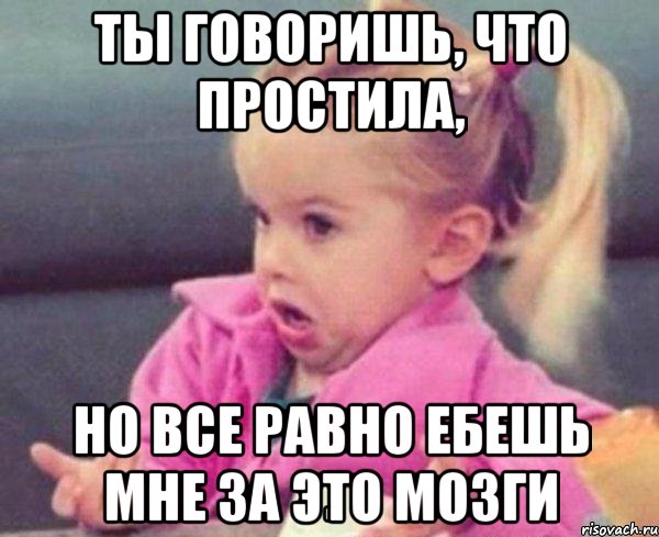 ты говоришь, что простила, но все равно ебешь мне за это мозги, Мем  Ты говоришь (девочка возмущается)