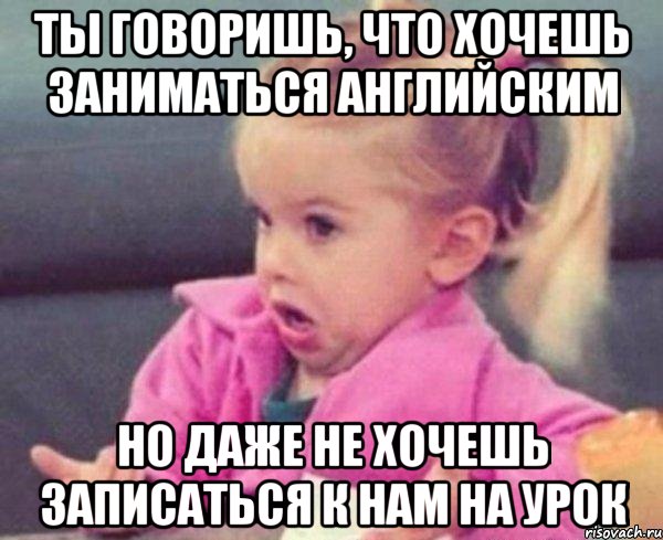 ты говоришь, что хочешь заниматься английским но даже не хочешь записаться к нам на урок, Мем  Ты говоришь (девочка возмущается)