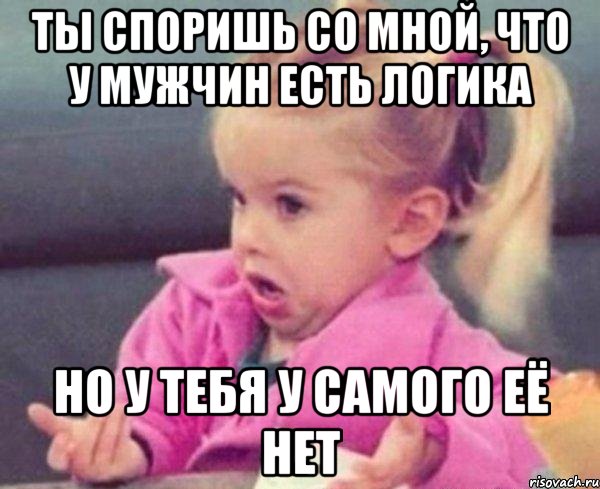 ты споришь со мной, что у мужчин есть логика но у тебя у самого её нет, Мем  Ты говоришь (девочка возмущается)