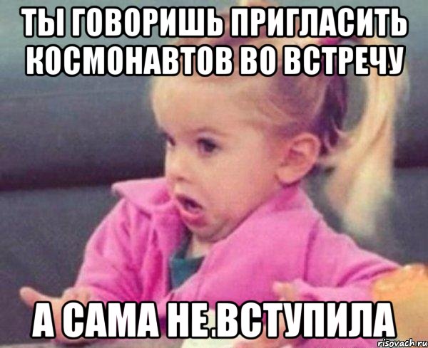 ты говоришь пригласить космонавтов во встречу а сама не вступила, Мем  Ты говоришь (девочка возмущается)