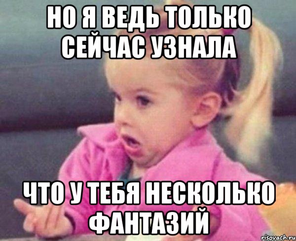 но я ведь только сейчас узнала что у тебя несколько фантазий, Мем  Ты говоришь (девочка возмущается)