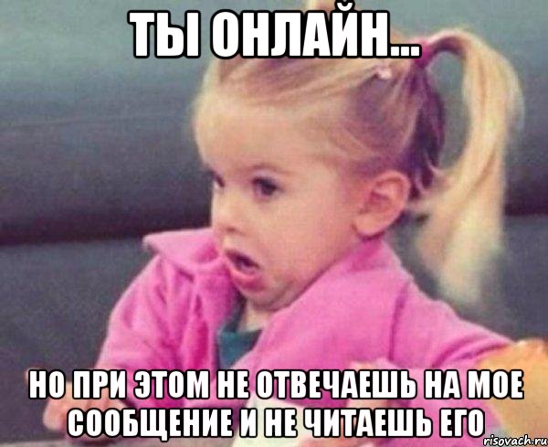 ты онлайн... но при этом не отвечаешь на мое сообщение и не читаешь его, Мем  Ты говоришь (девочка возмущается)