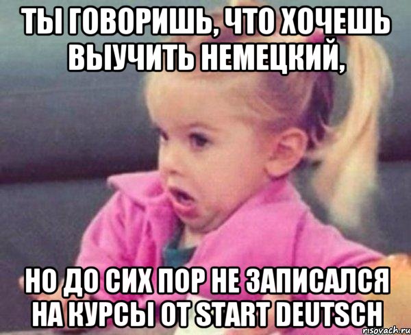 ты говоришь, что хочешь выучить немецкий, но до сих пор не записался на курсы от start deutsch, Мем  Ты говоришь (девочка возмущается)