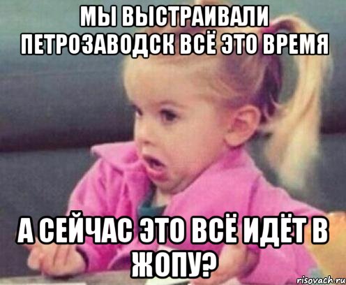 мы выстраивали петрозаводск всё это время а сейчас это всё идёт в жопу?, Мем  Ты говоришь (девочка возмущается)