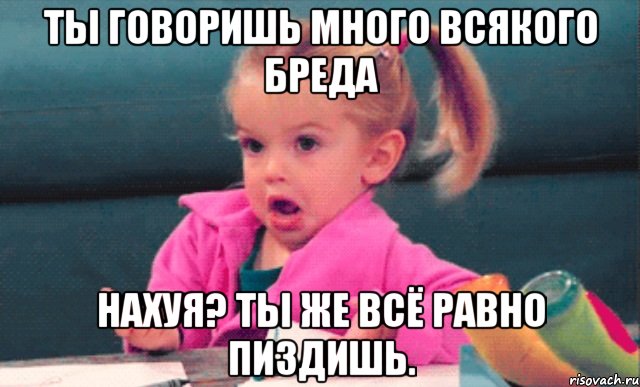 ты говоришь много всякого бреда нахуя? ты же всё равно пиздишь., Мем  Ты говоришь (девочка возмущается)