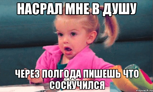 насрал мне в душу через полгода пишешь что соскучился, Мем  Ты говоришь (девочка возмущается)