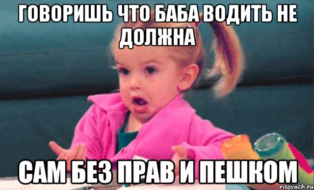 говоришь что баба водить не должна сам без прав и пешком, Мем  Ты говоришь (девочка возмущается)