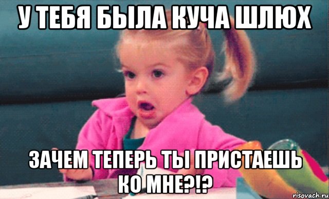 у тебя была куча шлюх зачем теперь ты пристаешь ко мне?!?, Мем  Ты говоришь (девочка возмущается)