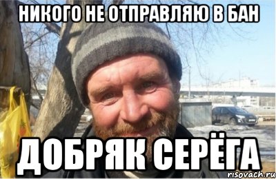 никого не отправляю в бан добряк серёга, Мем Добряк Серёга