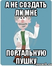 а не создать ли мне портальную пушку, Мем Добрый гений