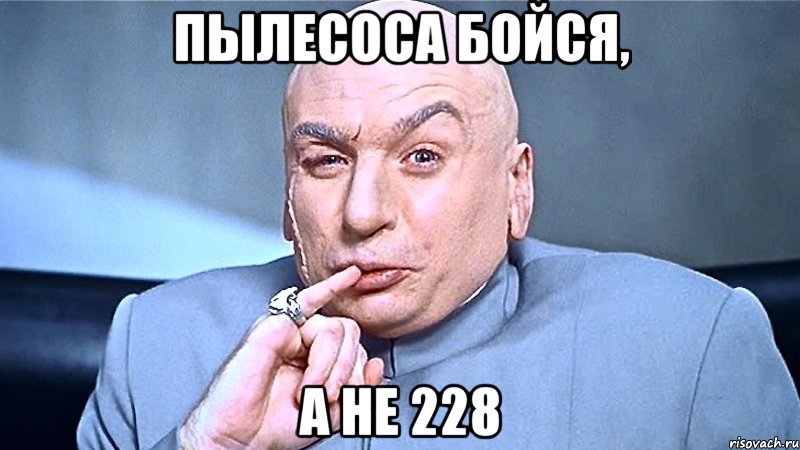 пылесоса бойся, а не 228