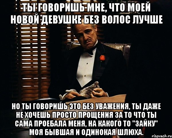 ты говоришь мне, что моей новой девушке без волос лучше но ты говоришь это без уважения, ты даже не хочешь просто прощения за то что ты сама проебала меня, на какого то "зайку" моя бывшая и одинокая шлюха., Мем Дон Вито Корлеоне