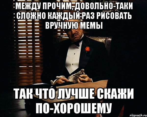 между прочим, довольно-таки сложно каждый раз рисовать вручную мемы так что лучше скажи по-хорошему, Мем Дон Вито Корлеоне