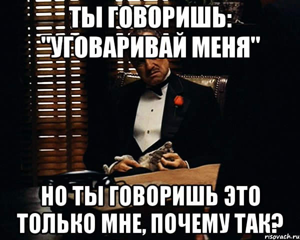 ты говоришь: "уговаривай меня" но ты говоришь это только мне, почему так?, Мем Дон Вито Корлеоне