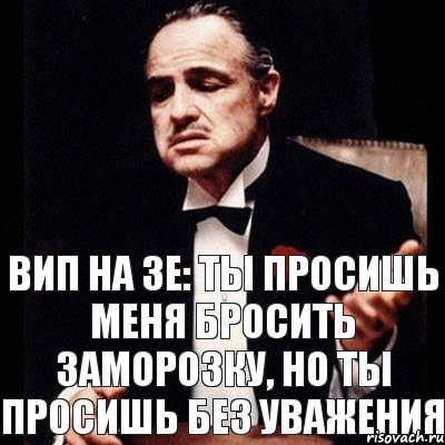 Вип на зе: Ты просишь меня бросить заморозку, но ты просишь без уважения