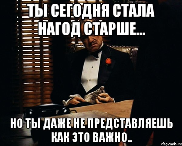 ты сегодня стала нагод старше... но ты даже не представляешь как это важно.., Мем Дон Вито Корлеоне