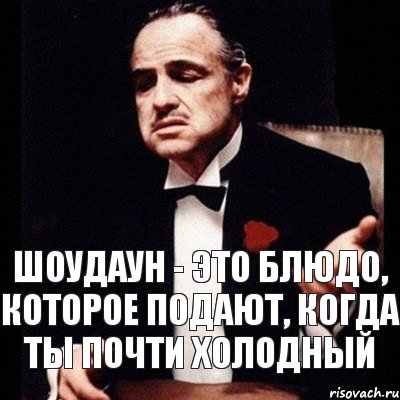 шоудаун - это блюдо, которое подают, когда ты почти холодный