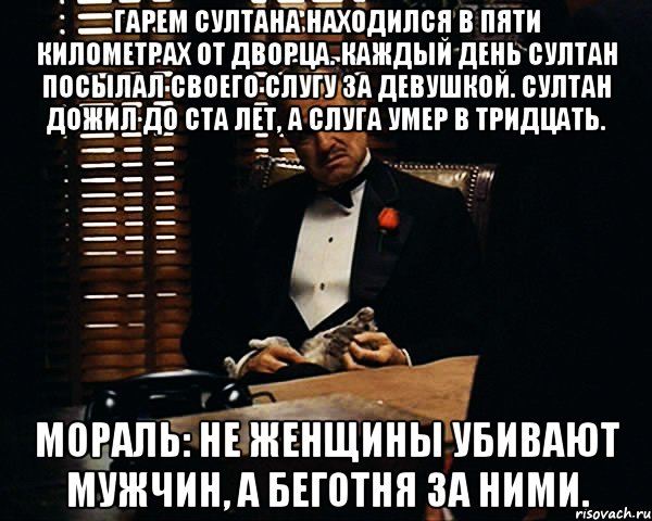 гарем султана находился в пяти километрах от дворца. каждый день султан посылал своего слугу за девушкой. султан дожил до ста лет, а слуга умер в тридцать. мораль: не женщины убивают мужчин, а беготня за ними., Мем Дон Вито Корлеоне