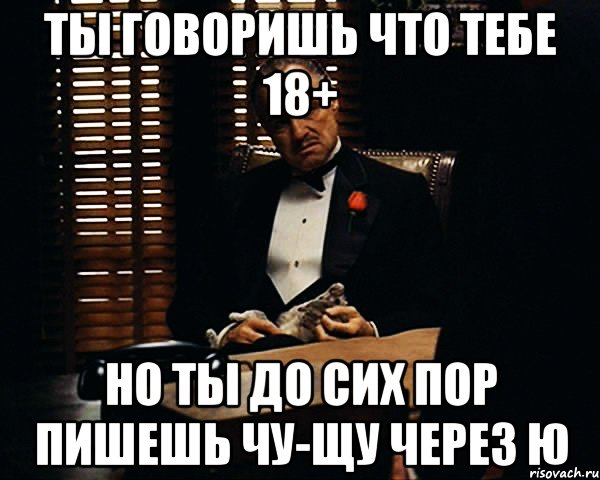 ты говоришь что тебе 18+ но ты до сих пор пишешь чу-щу через ю, Мем Дон Вито Корлеоне