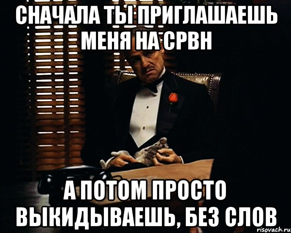 сначала ты приглашаешь меня на срвн а потом просто выкидываешь, без слов, Мем Дон Вито Корлеоне