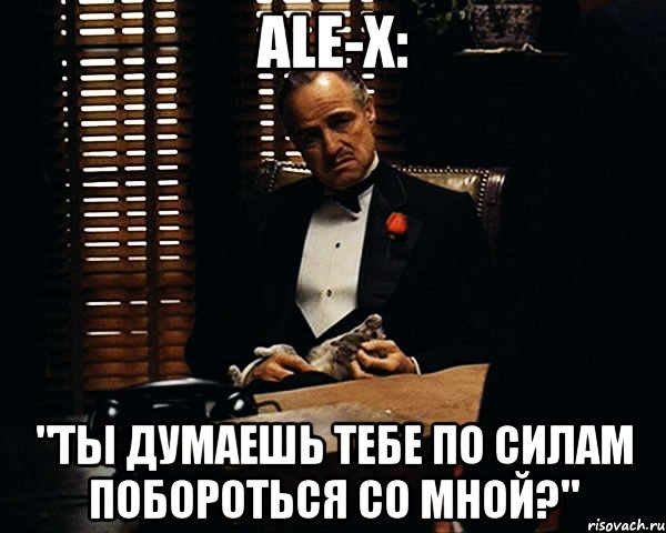 ale-x: "ты думаешь тебе по силам побороться со мной?", Мем Дон Вито Корлеоне