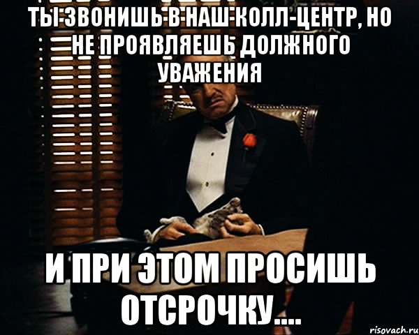 ты звонишь в наш колл-центр, но не проявляешь должного уважения и при этом просишь отсрочку...., Мем Дон Вито Корлеоне