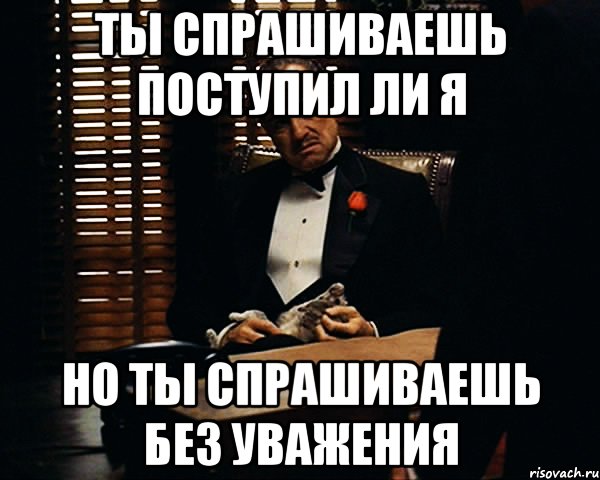 ты спрашиваешь поступил ли я но ты спрашиваешь без уважения, Мем Дон Вито Корлеоне