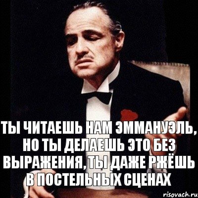 Ты читаешь нам эммануэль, но ты делаешь это без выражения, ты даже ржёшь в постельных сценах