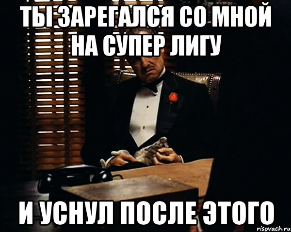 ты зарегался со мной на супер лигу и уснул после этого, Мем Дон Вито Корлеоне