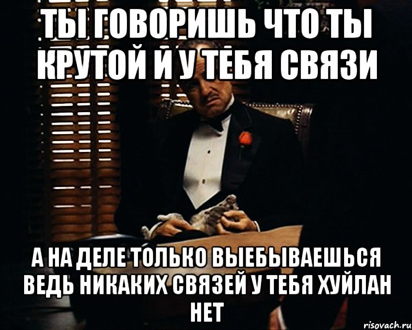 ты говоришь что ты крутой и у тебя связи а на деле только выебываешься ведь никаких связей у тебя хуйлан нет, Мем Дон Вито Корлеоне