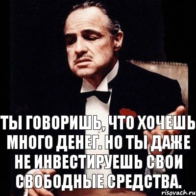 Ты говоришь, что хочешь много денег. Но ты даже не инвестируешь свои свободные средства.