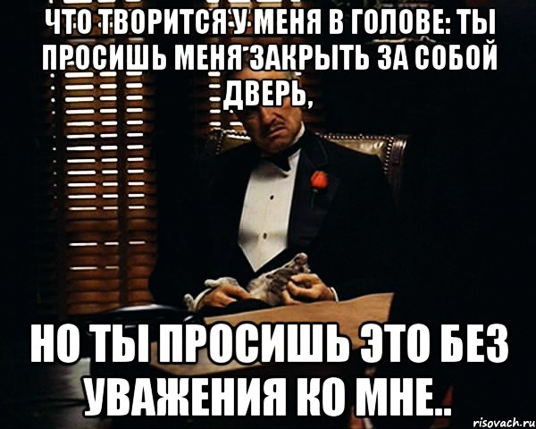 что творится у меня в голове: ты просишь меня закрыть за собой дверь, но ты просишь это без уважения ко мне.., Мем Дон Вито Корлеоне