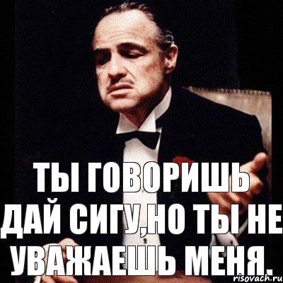 Ты говоришь дай сигу,Но ты не уважаешь меня.