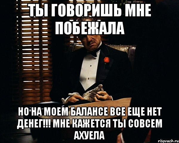 ты говоришь мне побежала но на моем балансе все еще нет денег!!! мне кажется ты совсем ахуела, Мем Дон Вито Корлеоне