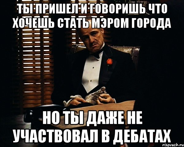 ты пришел и говоришь что хочешь стать мэром города но ты даже не участвовал в дебатах, Мем Дон Вито Корлеоне