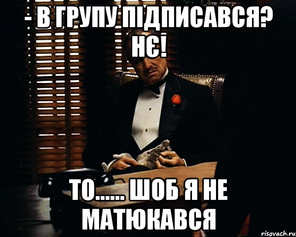 - в групу підписався? нє! то...... шоб я не матюкався, Мем Дон Вито Корлеоне