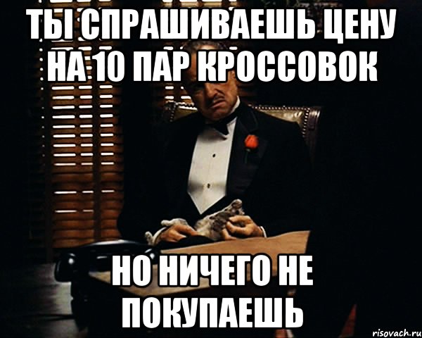 ты спрашиваешь цену на 10 пар кроссовок но ничего не покупаешь, Мем Дон Вито Корлеоне