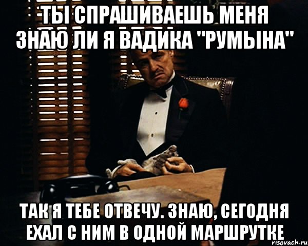 ты спрашиваешь меня знаю ли я вадика "румына" так я тебе отвечу. знаю, сегодня ехал с ним в одной маршрутке, Мем Дон Вито Корлеоне