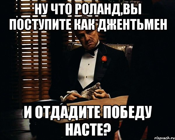 ну что роланд,вы поступите как джентьмен и отдадите победу насте?, Мем Дон Вито Корлеоне