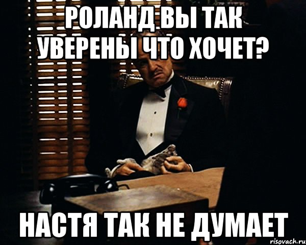 роланд вы так уверены что хочет? настя так не думает, Мем Дон Вито Корлеоне