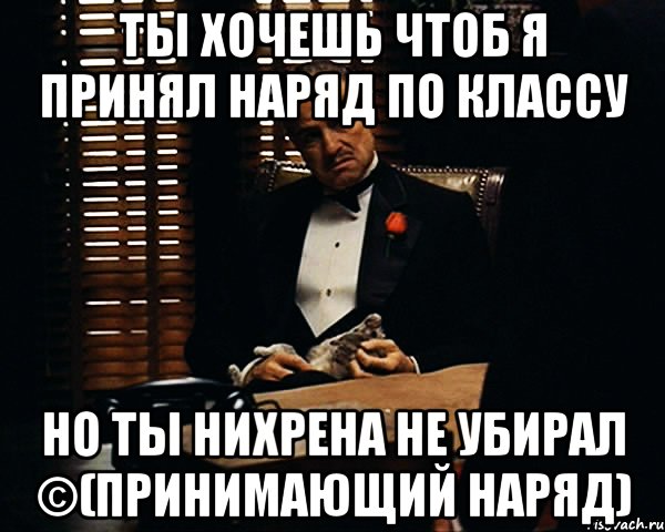 ты хочешь чтоб я принял наряд по классу но ты нихрена не убирал ©(принимающий наряд), Мем Дон Вито Корлеоне