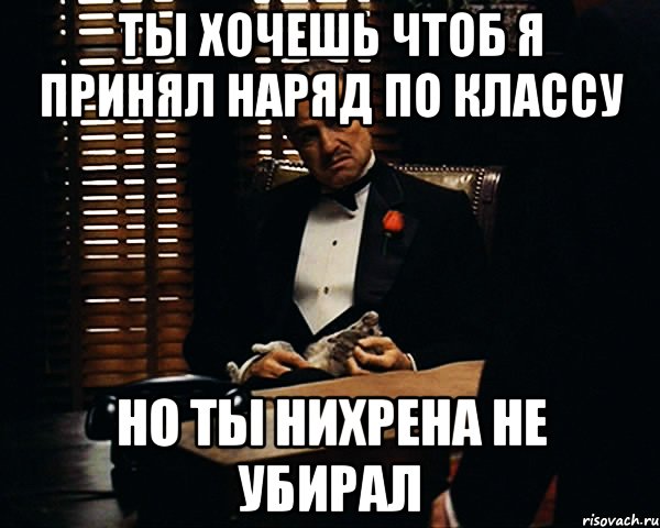 ты хочешь чтоб я принял наряд по классу но ты нихрена не убирал, Мем Дон Вито Корлеоне