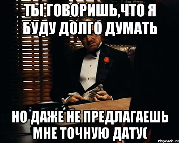 ты говоришь,что я буду долго думать но даже не предлагаешь мне точную дату(, Мем Дон Вито Корлеоне